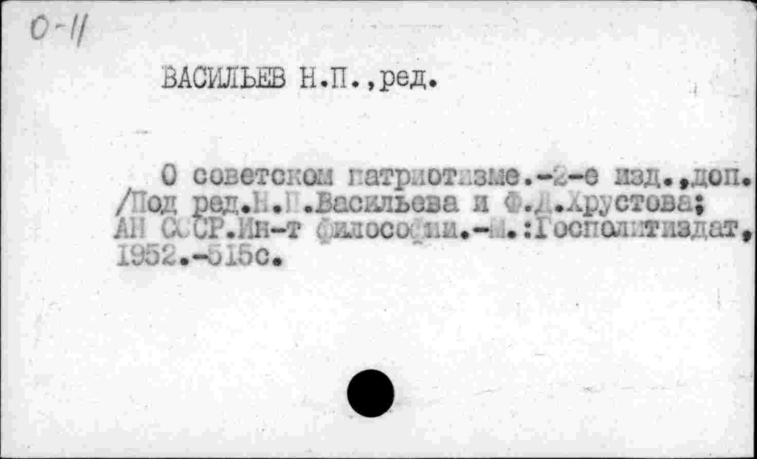 ﻿ВАСРШЬЕВ Н.П.,ред.
О советской патриотизме.-2-е изд.,доп /од ред. . .Васильева и < .лрустова; All (лСР.Ин-т фвлосо ... :1 осподитивдат rJ5L.-uibc.